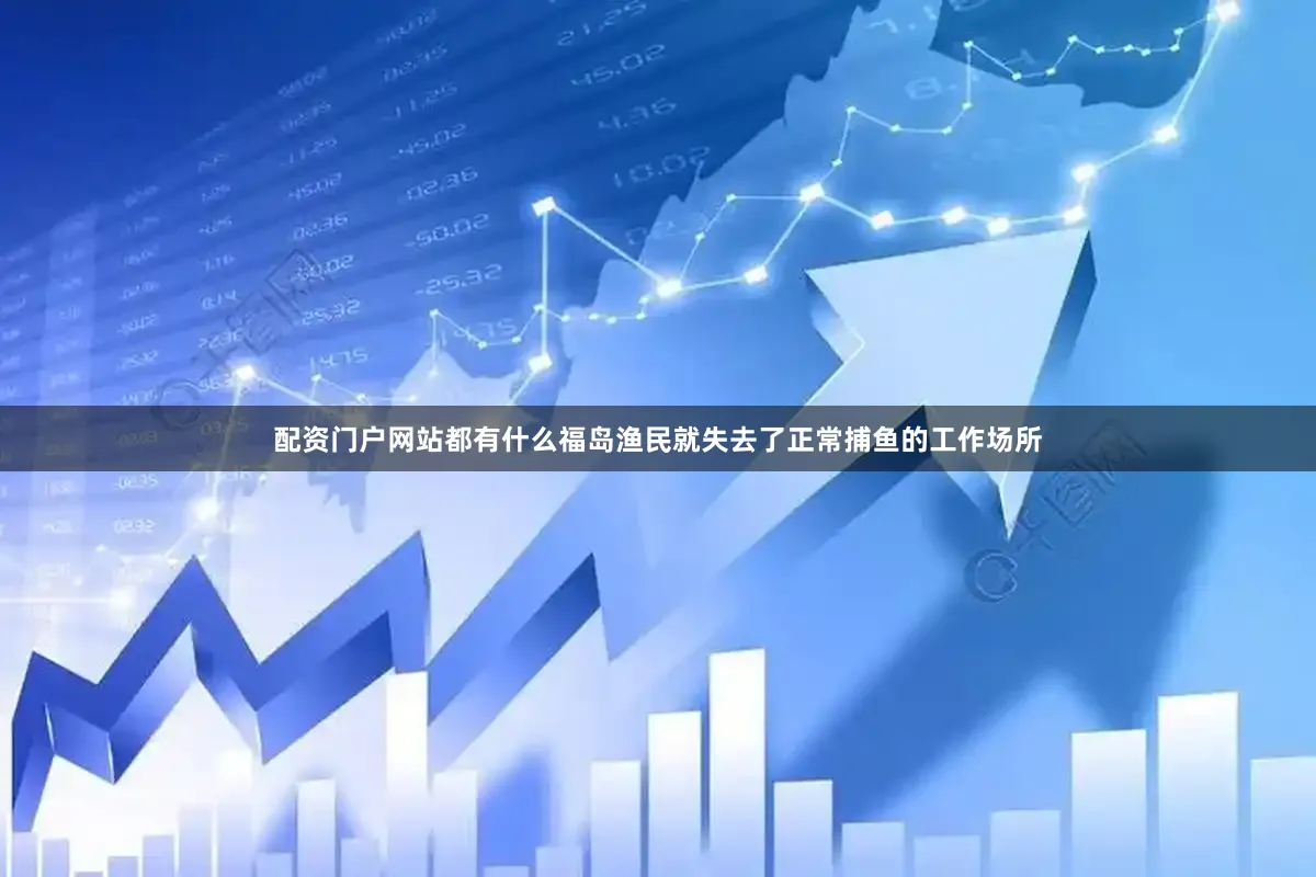 配资门户网站都有什么福岛渔民就失去了正常捕鱼的工作场所