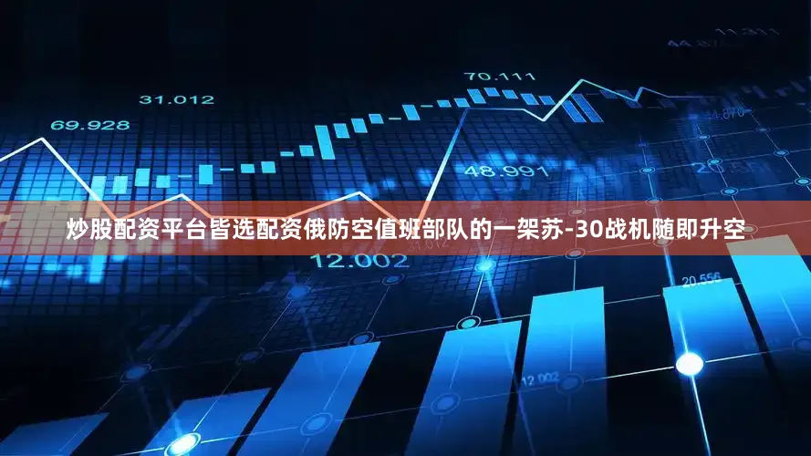 炒股配资平台皆选配资俄防空值班部队的一架苏-30战机随即升空