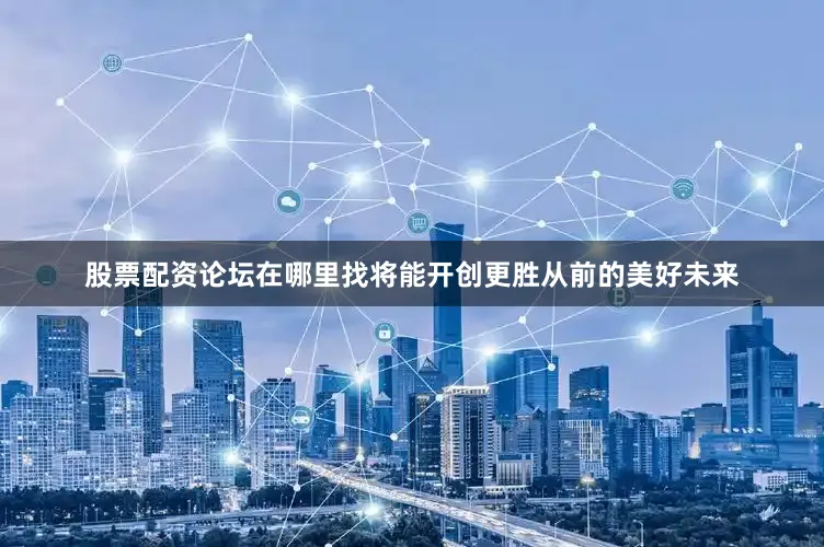 股票配资论坛在哪里找将能开创更胜从前的美好未来
