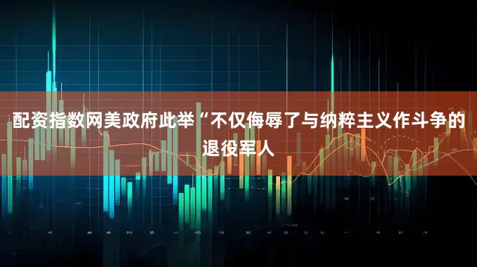 配资指数网美政府此举“不仅侮辱了与纳粹主义作斗争的退役军人