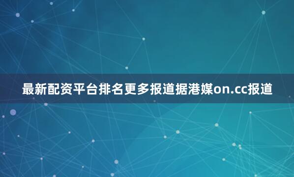 最新配资平台排名更多报道据港媒on.cc报道