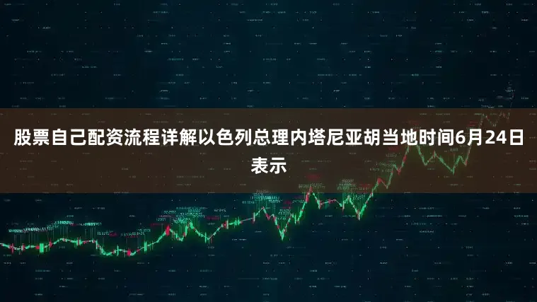股票自己配资流程详解以色列总理内塔尼亚胡当地时间6月24日表示