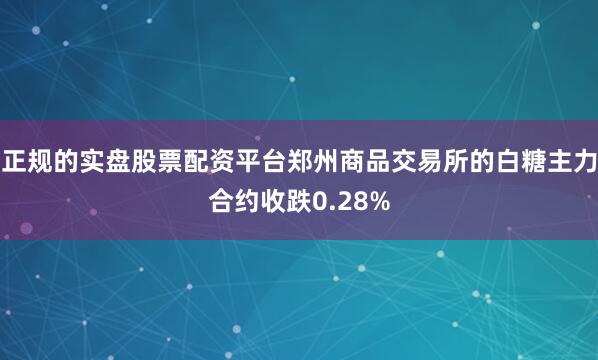 正规的实盘股票配资平台郑州商品交易所的白糖主力合约收跌0.28%