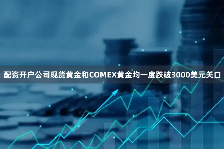 配资开户公司现货黄金和COMEX黄金均一度跌破3000美元关口