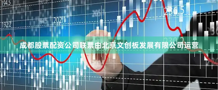 成都股票配资公司联票由北京文创板发展有限公司运营