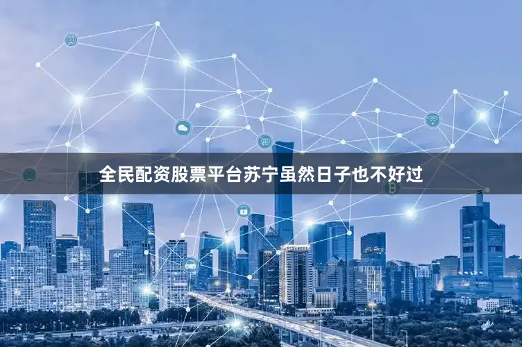 全民配资股票平台苏宁虽然日子也不好过