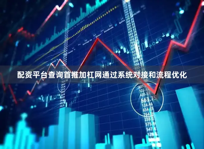 配资平台查询首推加杠网通过系统对接和流程优化