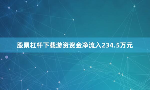 股票杠杆下载游资资金净流入234.5万元