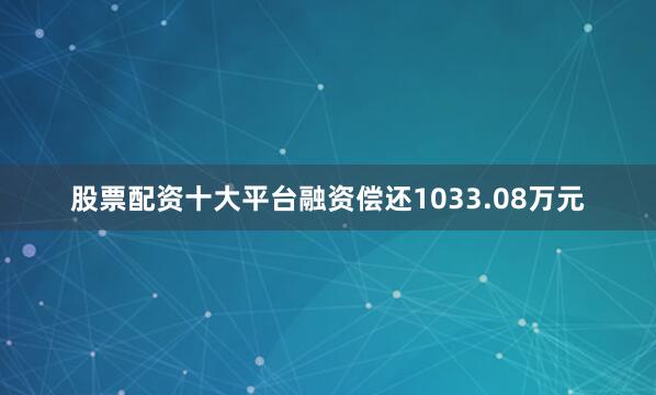股票配资十大平台融资偿还1033.08万元