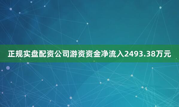 正规实盘配资公司游资资金净流入2493.38万元