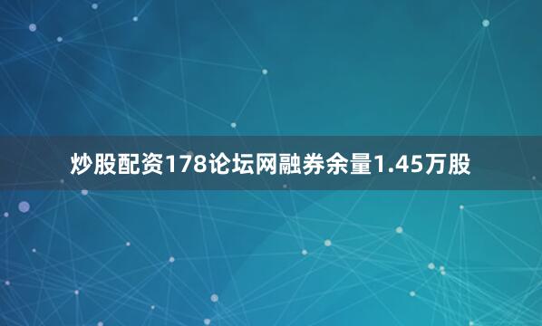 炒股配资178论坛网融券余量1.45万股