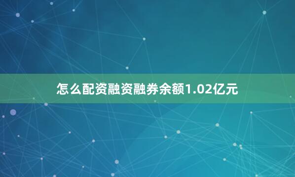 怎么配资融资融券余额1.02亿元
