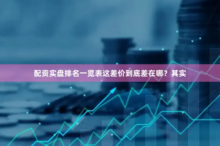配资实盘排名一览表这差价到底差在哪？其实