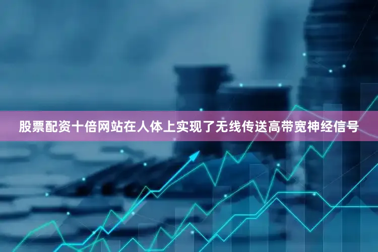 股票配资十倍网站在人体上实现了无线传送高带宽神经信号
