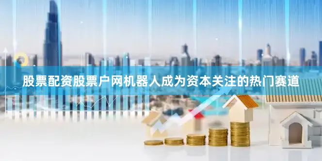 股票配资股票户网机器人成为资本关注的热门赛道
