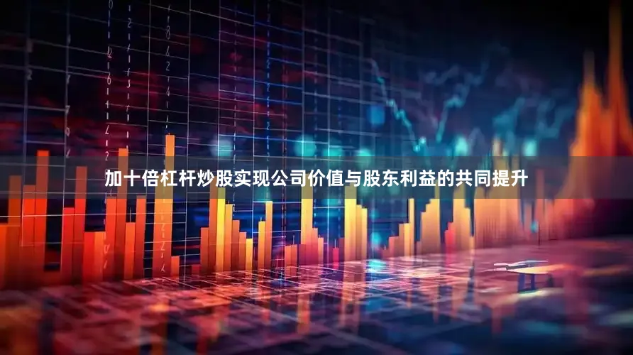 加十倍杠杆炒股实现公司价值与股东利益的共同提升