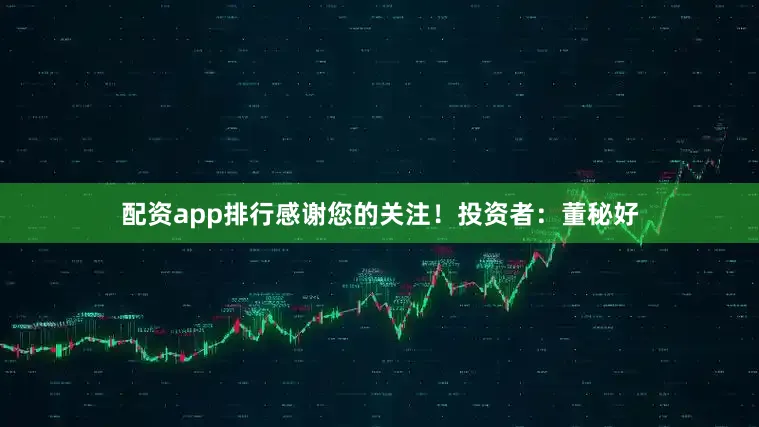 配资app排行感谢您的关注！投资者：董秘好