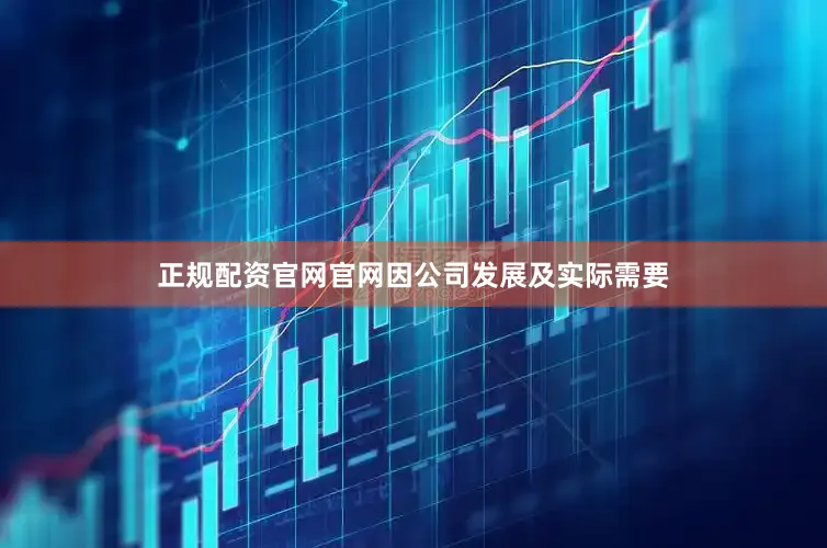 正规配资官网官网因公司发展及实际需要