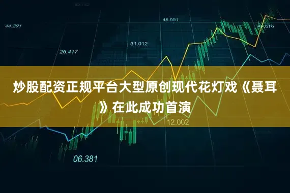 炒股配资正规平台大型原创现代花灯戏《聂耳》在此成功首演