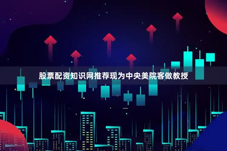 股票配资知识网推荐现为中央美院客做教授