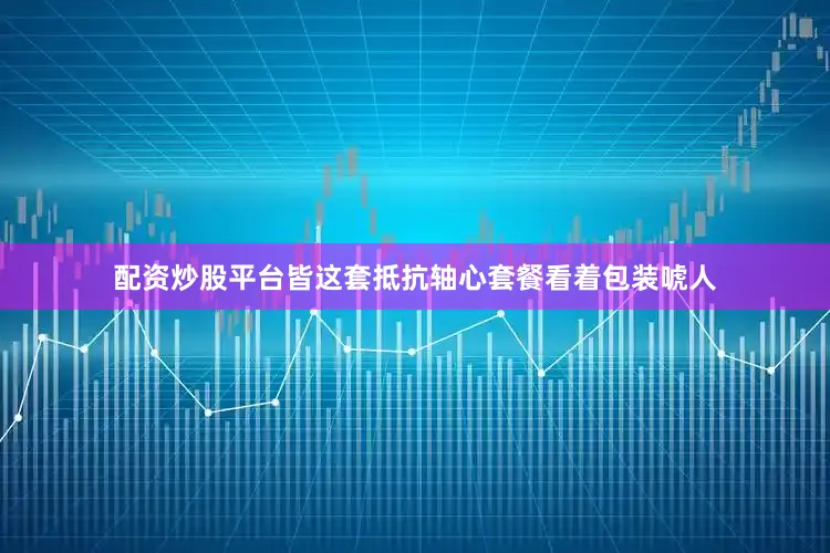 配资炒股平台皆这套抵抗轴心套餐看着包装唬人