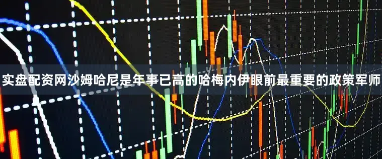 实盘配资网沙姆哈尼是年事已高的哈梅内伊眼前最重要的政策军师
