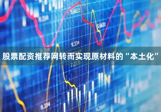 股票配资推荐网转而实现原材料的“本土化”