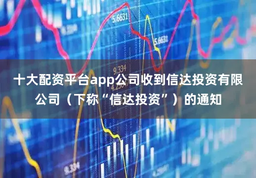 十大配资平台app公司收到信达投资有限公司（下称“信达投资”）的通知