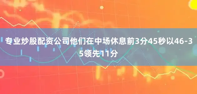 专业炒股配资公司他们在中场休息前3分45秒以46-35领先11分