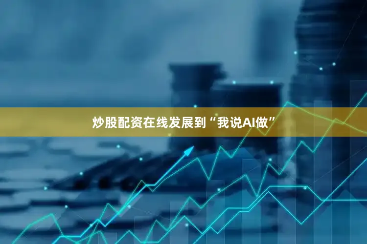 炒股配资在线发展到“我说AI做”