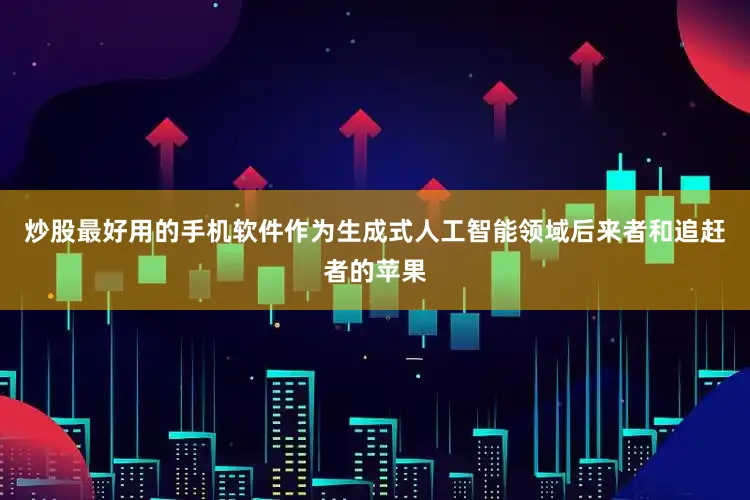 炒股最好用的手机软件作为生成式人工智能领域后来者和追赶者的苹果