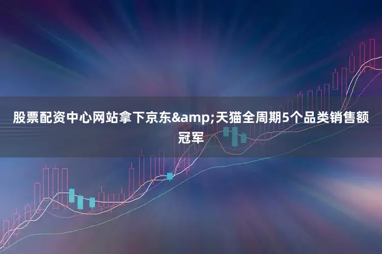 股票配资中心网站拿下京东&天猫全周期5个品类销售额冠军