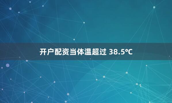 开户配资当体温超过 38.5℃