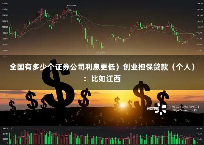 全国有多少个证券公司利息更低）创业担保贷款（个人）：比如江西
