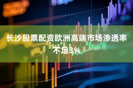 长沙股票配资欧洲高端市场渗透率不足3%