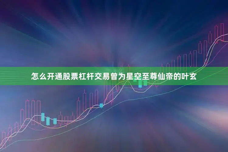 怎么开通股票杠杆交易曾为星空至尊仙帝的叶玄