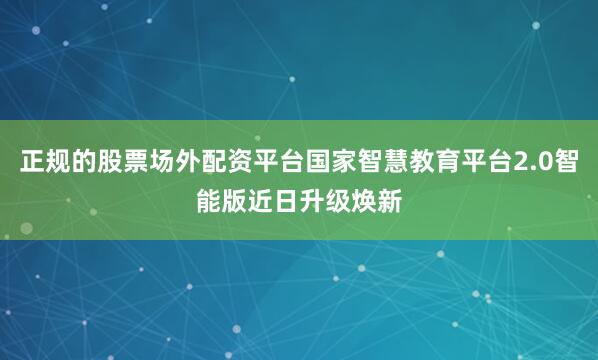 正规的股票场外配资平台国家智慧教育平台2.0智能版近日升级焕新