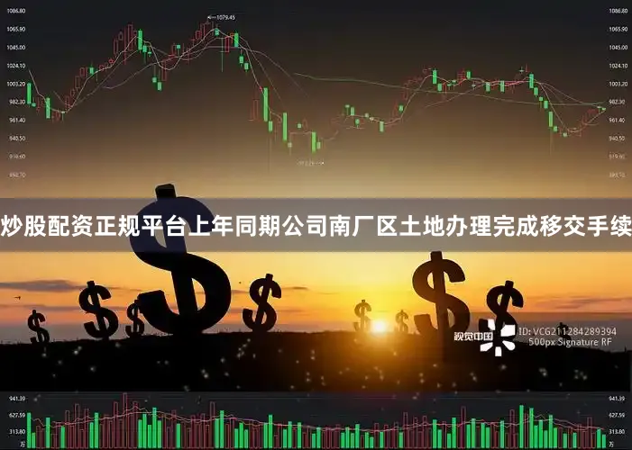 炒股配资正规平台上年同期公司南厂区土地办理完成移交手续