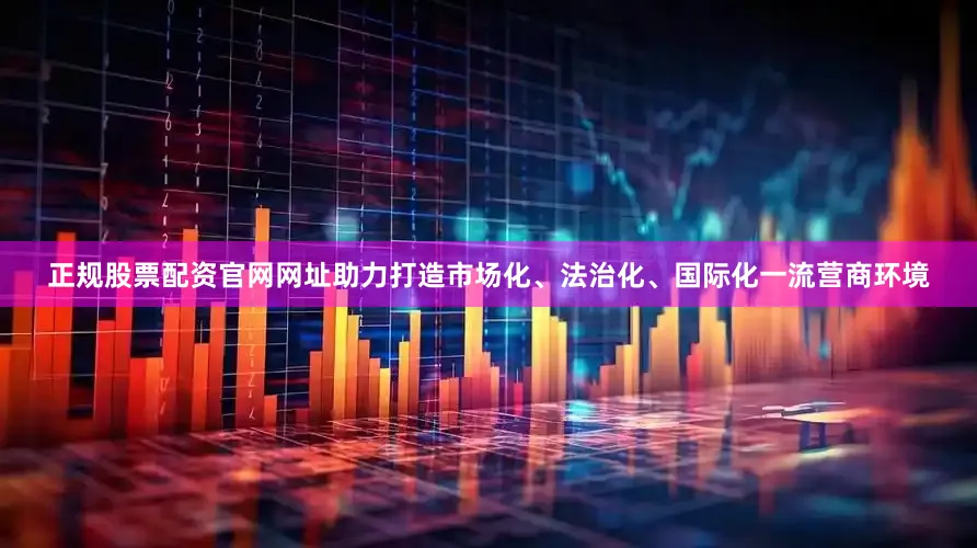 正规股票配资官网网址助力打造市场化、法治化、国际化一流营商环境