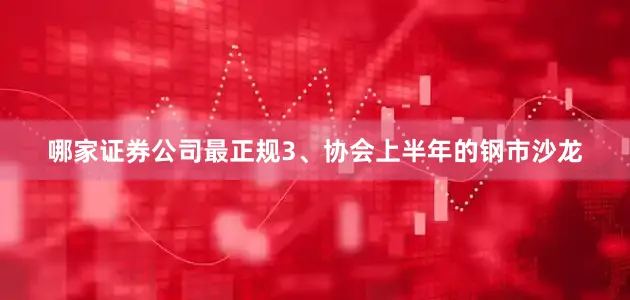 哪家证券公司最正规3、协会上半年的钢市沙龙