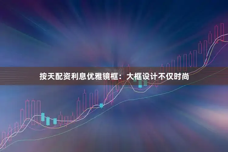 按天配资利息优雅镜框：大框设计不仅时尚
