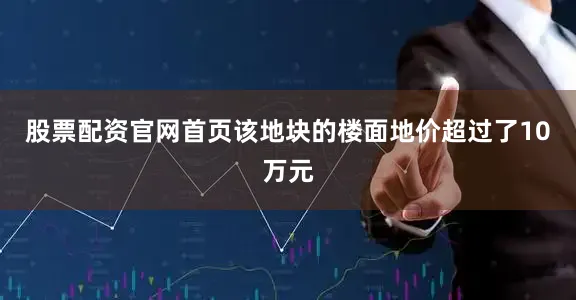 股票配资官网首页该地块的楼面地价超过了10万元