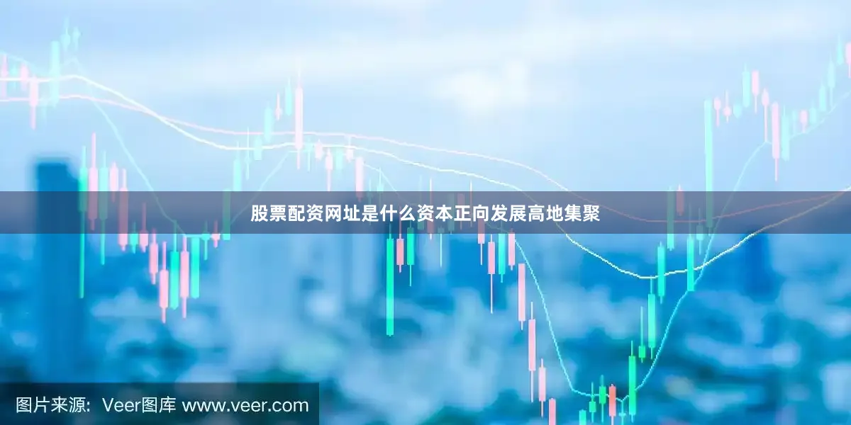 股票配资网址是什么资本正向发展高地集聚