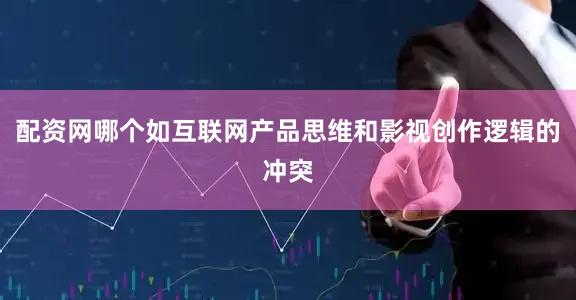 配资网哪个如互联网产品思维和影视创作逻辑的冲突