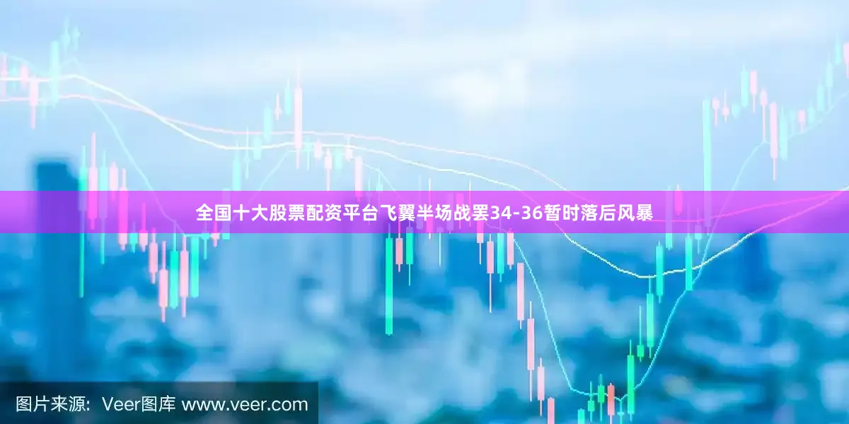全国十大股票配资平台飞翼半场战罢34-36暂时落后风暴