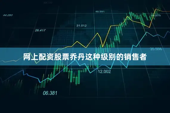 网上配资股票乔丹这种级别的销售者