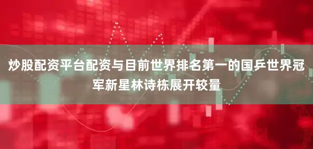 炒股配资平台配资与目前世界排名第一的国乒世界冠军新星林诗栋展开较量
