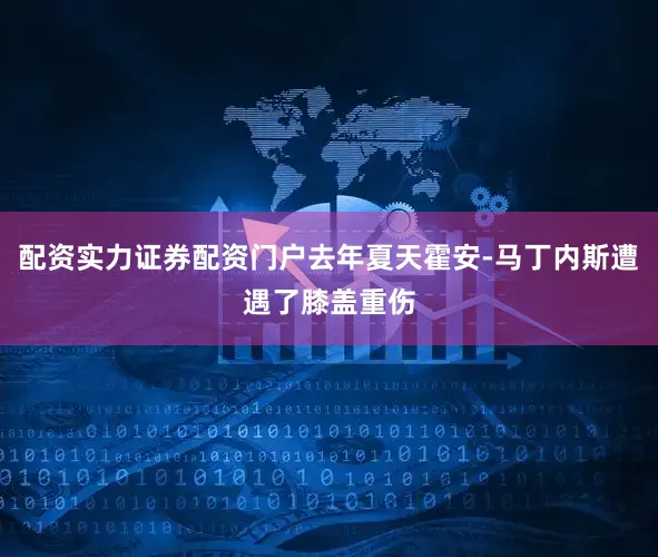 配资实力证券配资门户去年夏天霍安-马丁内斯遭遇了膝盖重伤
