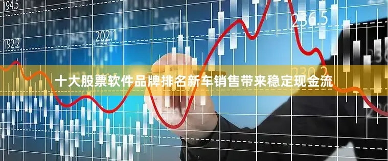 十大股票软件品牌排名新车销售带来稳定现金流