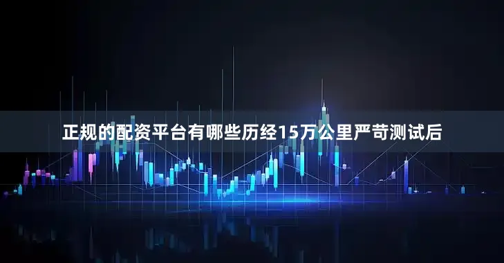 正规的配资平台有哪些历经15万公里严苛测试后